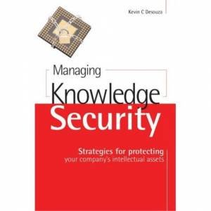 Managing Knowledge Security: Strategies For Protecting Your Company's Intellectual Assets by Kevin C. Desouza