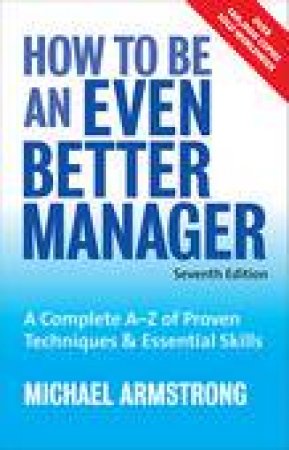 How to be an Even Better Manager, 7th Ed: A Complete A-Z of Proven Techniques and Essential Skills by Michael Armstrong