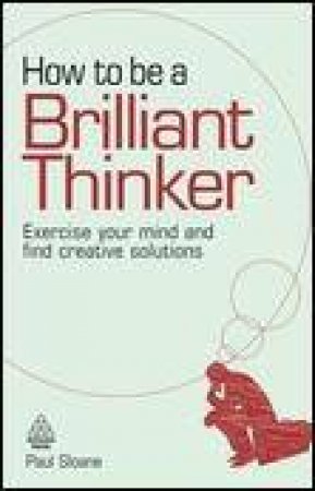 How To Be A Brilliant Thinker: Exercise Your Mind and Find Creative Solutions by Paul Sloane
