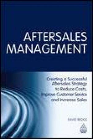 Aftersales Management: Creating a Successful Aftersales Strategy to Reduce and Costs Increase Sales by David Brock