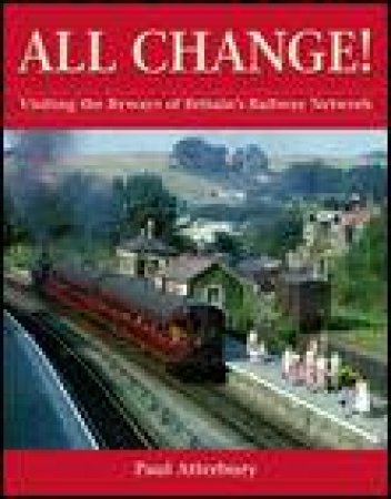 All Change!: Visiting the Byways of Britain's Railway Network by Paul Atterbury