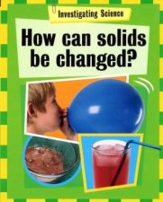 Invesigating Science How Can Solids Be Changed