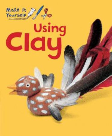 Make It Yourself: Using Clay by Godeleine De Rosamel