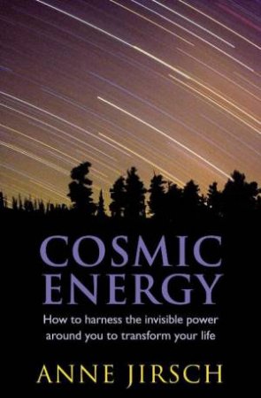 Cosmic Energy: How to harness the invisible power around you to transform your life by Anne Jirsch