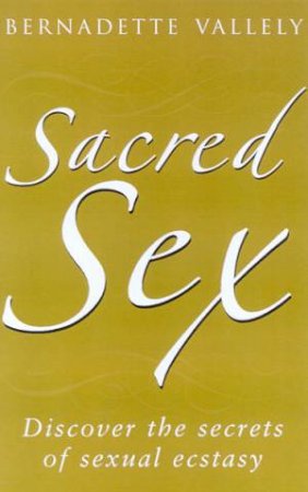 Sacred Sex: Discover The Secrets Of Sexual Ecstasy by Bernadette Vallely