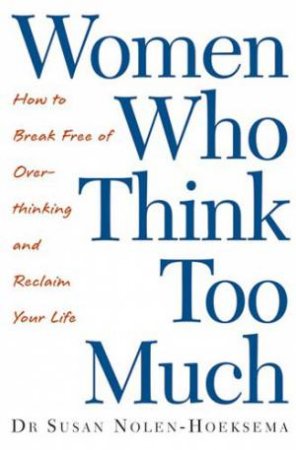 Women Who Think Too Much: How to Break Free of Overthinking and Reclaim Your Life by Susan Nolen-Hoeksema