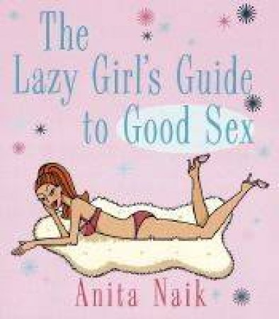 The Lazy Girl's Guide To Good Sex by Anita Naik