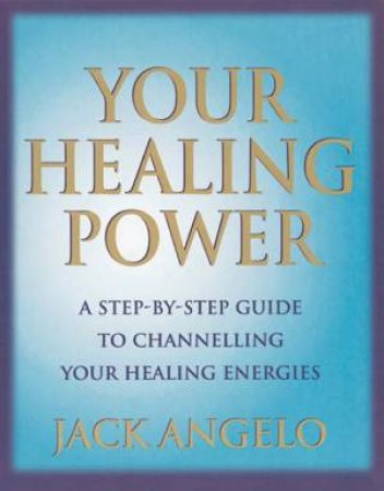 Your Healing Power: A Step-By-Step Guide To Channelling Your Healing Energies by Jack Angelo