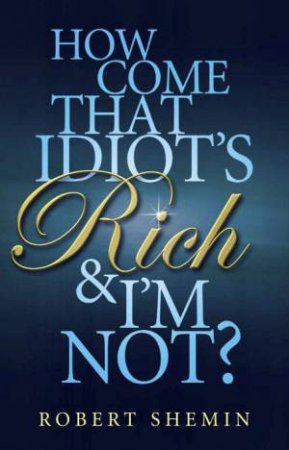 How Come That Idiot's Rich And I'm Not by Robert Shemin