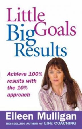 Little Goals, Big Results: Achieve 100% Results with the 10% Approach by Eileen Mulligan