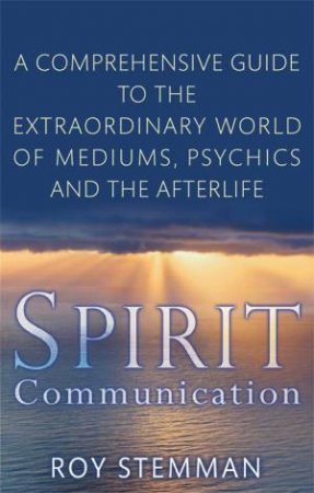 Spirit Communication: A Comprehensive Guide to the Extraordinary World of Mediums, Psychics and the Afterlife by Roy Stemman