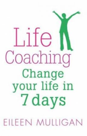 Life Coaching: Change Your Life In 7 Days by Eileen Mulligan