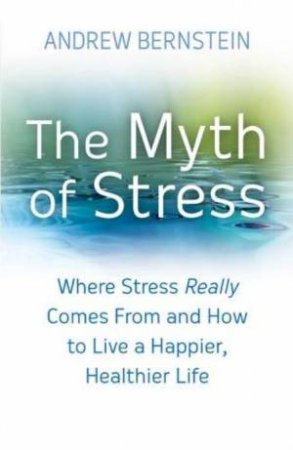 The Myth of Stress: Where Stress Really Comes From and How to Live a Happier, Healthier Life by Andrew J Bernstein