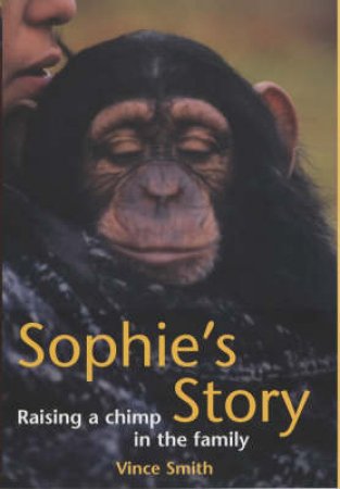 Sophie's Story: Raising A Chimp In The Family by Vince Smith