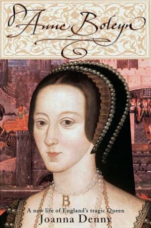 Anne Boleyn: The Life Of England's Tragic Queen by Joanna Denny