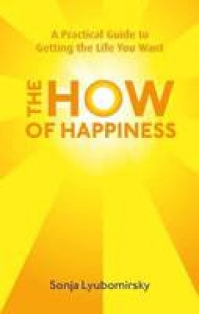 How of Happiness: A Practical Guide to Getting the Life You Want
