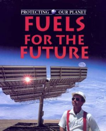 Protecting Our Planet: Fuels For The Future by Steve Parker