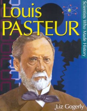 Scientists Who Made History: Louis Pasteur by Liz Gogerly