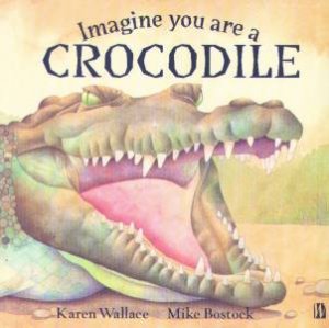 Imagine You Are A Crocodile by Karen Wallace & Mike Bostock