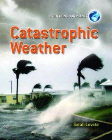 Protecting Our Planet: Catastrophic Weather by Sarah Levete