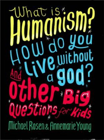 What is Humanism? How do you live without a god? And Other Big Questions for Kids by Michael Rosen & Annemarie Young