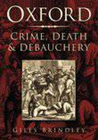 Oxford: Crime, Death And Debauchery by Giles Brindley
