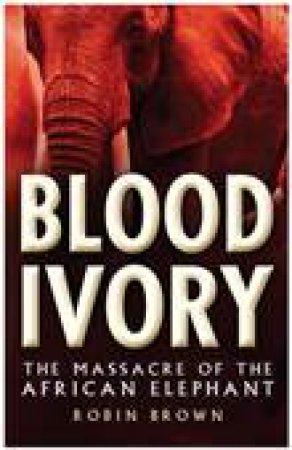 Bloody Ivory: The Massacre Of The African Elephant by Robin Brown