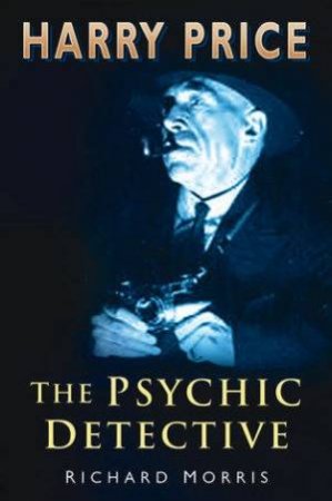 Harry Price: The Psychic Detective by Richard Morris