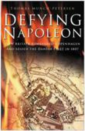 Defying Napoleon: How Britain Bombarded Copenhagen And Seized The Danish Fleet In 1807 by Thomas Munch-Petersen