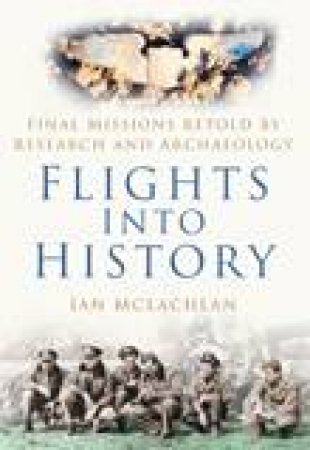 Flights Into History: Final Missions Retold By Research And Archaeology by Ian McLachlan
