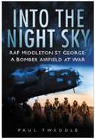 Into The Night Sky: RAF Middleton St George - A Bomber Airfield At War by Fred Hageneder