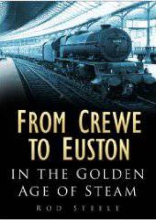 From Crewe To Euston: In The Golden Age Of Steam by Rod Steele