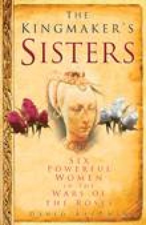 Kingmakers Sisters: Six Powerful Women in the Wars of the Roses by David Baldwin