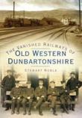Vanished Railways of Old Western Dunbartonshire by STEWART NOBLE