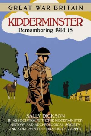 Great War Britain Kidderminster: Remembering 1914-18 by SALLY DICKSON