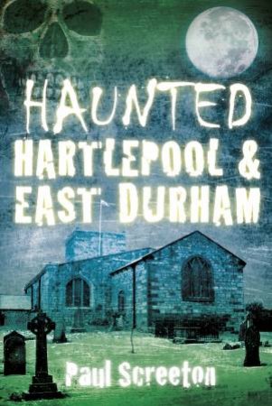 Haunted Hartlepool & East Durham by PAUL SCREETON