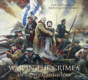 War in the Crimea: An Illustrated History by Ian Fletcher & Natalia Ishchenko