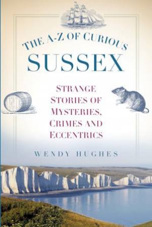 A-Z Of Curious Sussex: Strange Stories Of Mysteries, Crimes And Eccentrics by Wendy Hughes