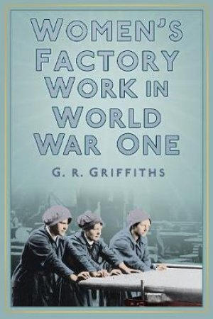Women's Factory Work in World War One by G.R. GRIFFITHS
