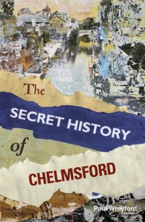 Secret History of Chelmsford by PAUL WREYFORD