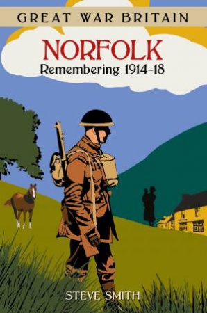 Great War Britain Norfolk: Remembering 1914-18 by STEVE SMITH