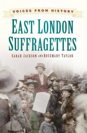 Voices from History: East London Suffragettes by SARAH JACKSON