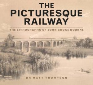 Picturesque Railway: Lithographs of John Cooke Bourne by MATT THOMPSON