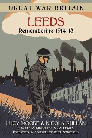 Great War Britain Leeds: Remembering 1914-18 by LUCY MOORE