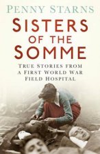 Sisters of the Somme True Stories from a First World War Field Hospital