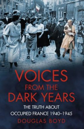 Voices from the Dark Years: The Truth about Occupied France 1940-1945 by DOUGLAS BOYD