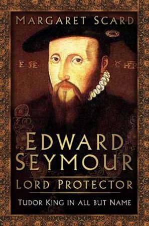 Edward Seymour: Lord Protector by MARGARET SCARD
