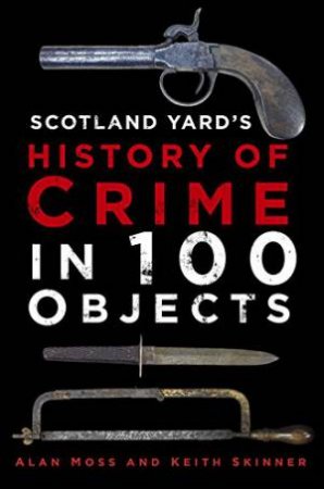 Scotland Yard's History of Crime in 100 Objects by ALAN MOSS