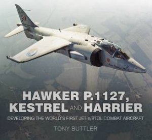 Hawker P.1127, Kestrel And Harrier: Developing The World's First Jet V/STOL Combat Aircraft by Tony Buttler