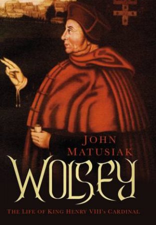 Wolsey: The Life of King Henry VIII's Cardinal by JOHN MATUSIAK